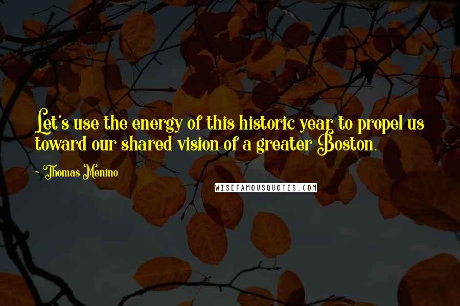Thomas Menino Quotes: Let's use the energy of this historic year to propel us toward our shared vision of a greater Boston.