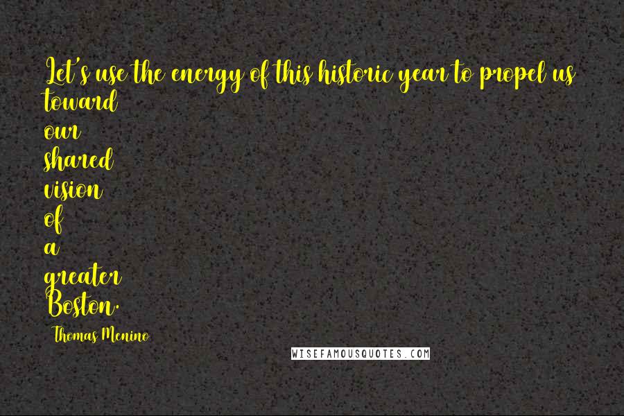 Thomas Menino Quotes: Let's use the energy of this historic year to propel us toward our shared vision of a greater Boston.