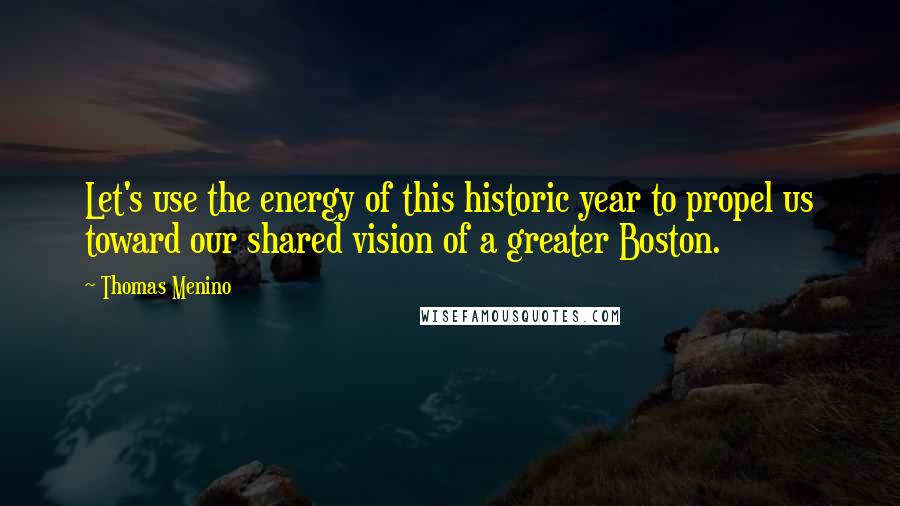 Thomas Menino Quotes: Let's use the energy of this historic year to propel us toward our shared vision of a greater Boston.