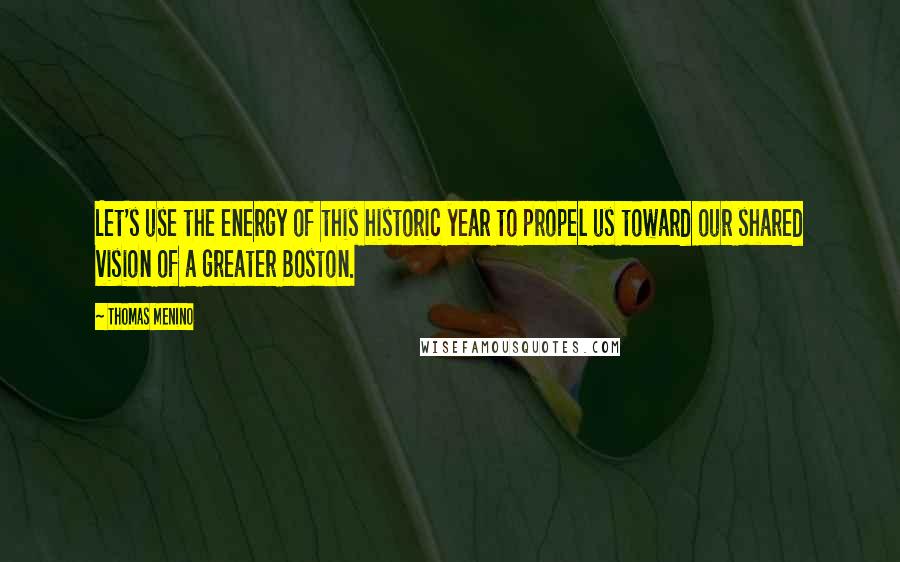 Thomas Menino Quotes: Let's use the energy of this historic year to propel us toward our shared vision of a greater Boston.