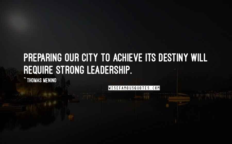Thomas Menino Quotes: Preparing our city to achieve its destiny will require strong leadership.