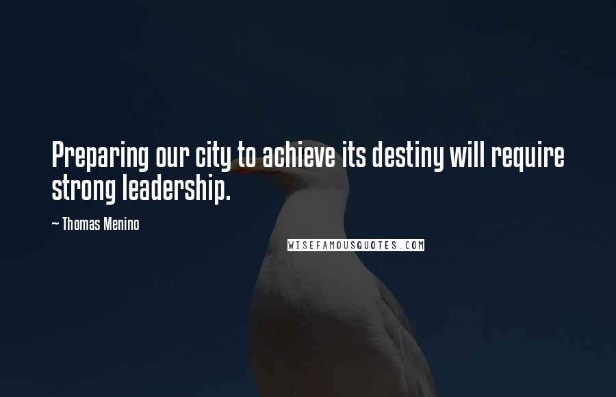 Thomas Menino Quotes: Preparing our city to achieve its destiny will require strong leadership.