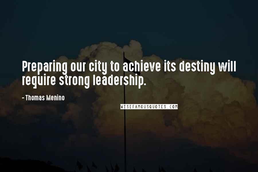 Thomas Menino Quotes: Preparing our city to achieve its destiny will require strong leadership.