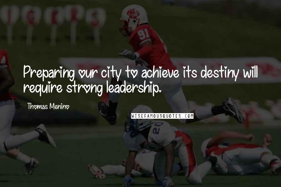 Thomas Menino Quotes: Preparing our city to achieve its destiny will require strong leadership.