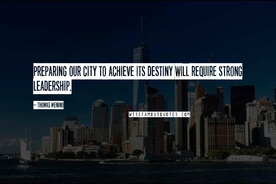 Thomas Menino Quotes: Preparing our city to achieve its destiny will require strong leadership.