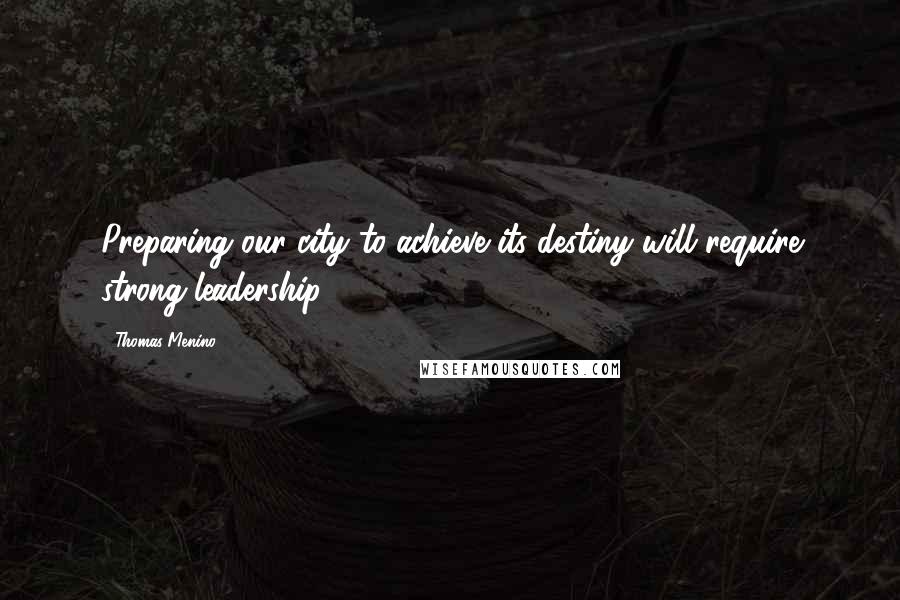 Thomas Menino Quotes: Preparing our city to achieve its destiny will require strong leadership.