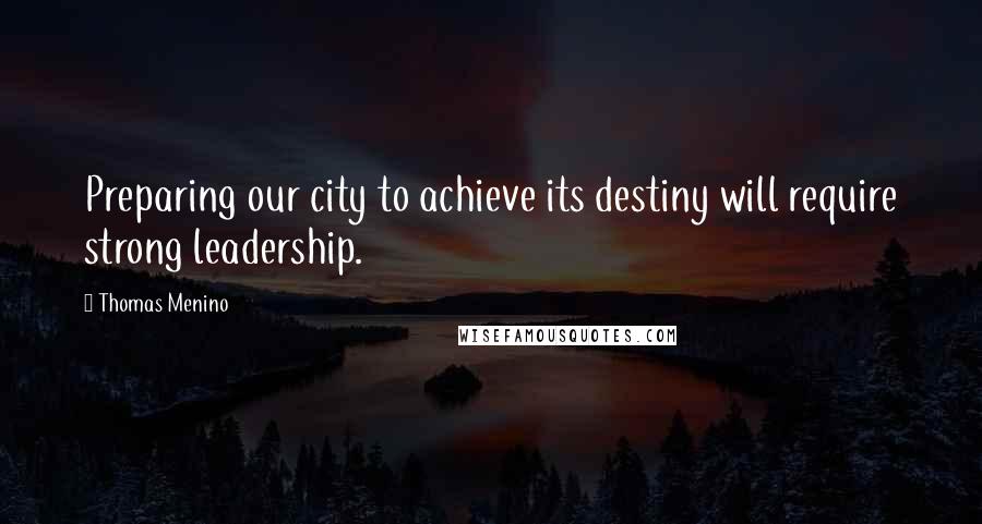 Thomas Menino Quotes: Preparing our city to achieve its destiny will require strong leadership.