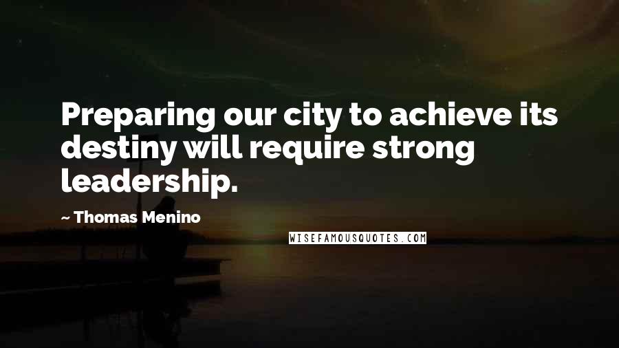 Thomas Menino Quotes: Preparing our city to achieve its destiny will require strong leadership.