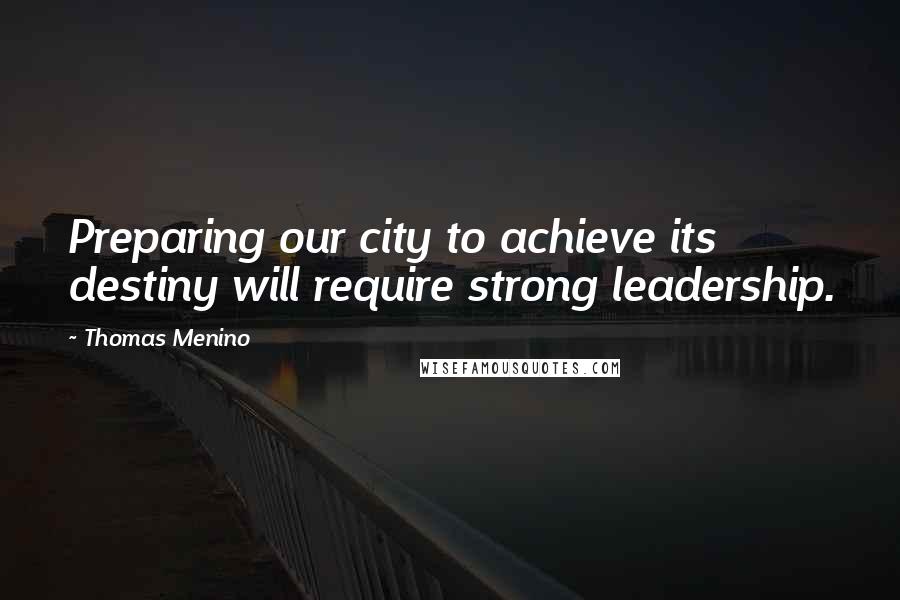 Thomas Menino Quotes: Preparing our city to achieve its destiny will require strong leadership.