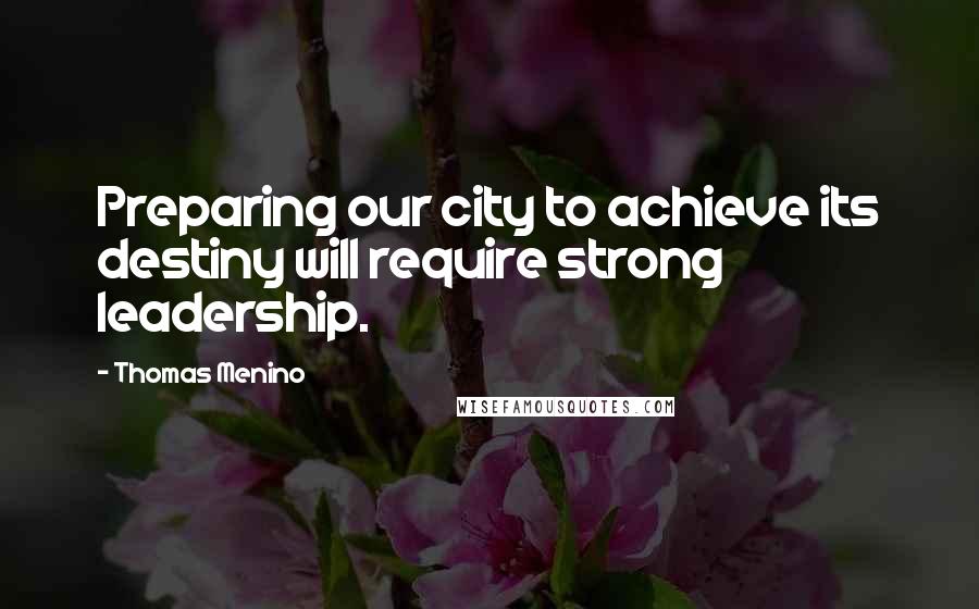 Thomas Menino Quotes: Preparing our city to achieve its destiny will require strong leadership.