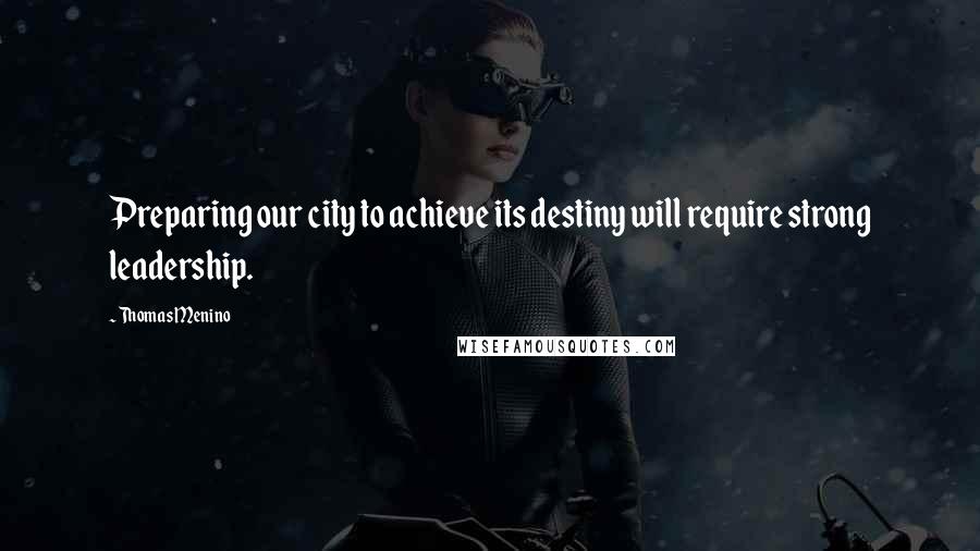Thomas Menino Quotes: Preparing our city to achieve its destiny will require strong leadership.