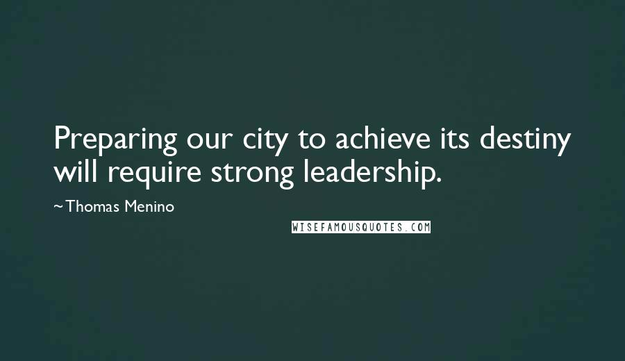Thomas Menino Quotes: Preparing our city to achieve its destiny will require strong leadership.