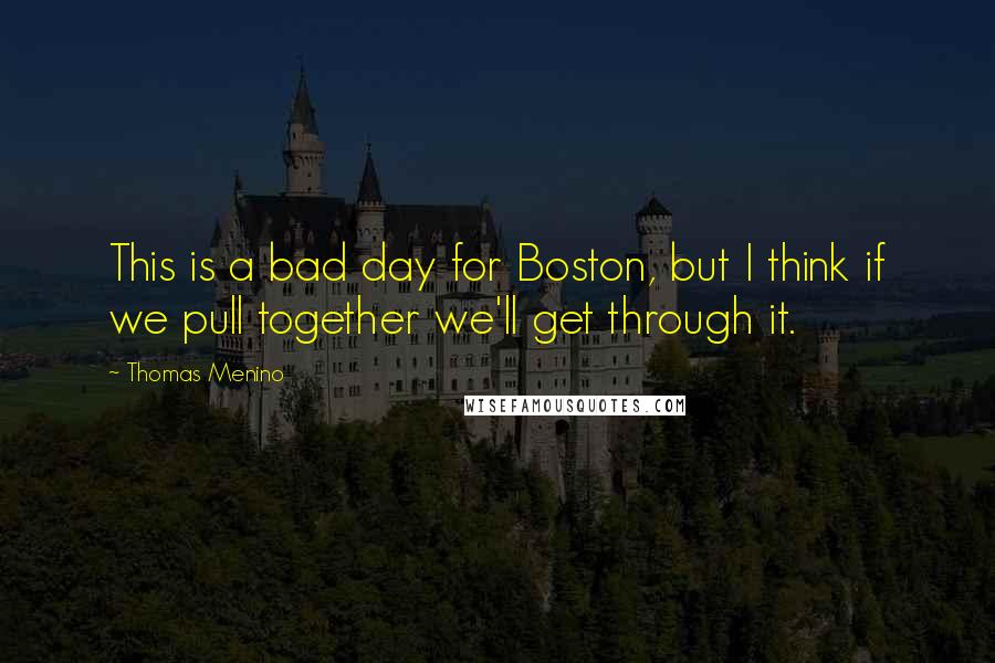 Thomas Menino Quotes: This is a bad day for Boston, but I think if we pull together we'll get through it.