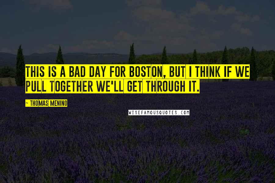 Thomas Menino Quotes: This is a bad day for Boston, but I think if we pull together we'll get through it.