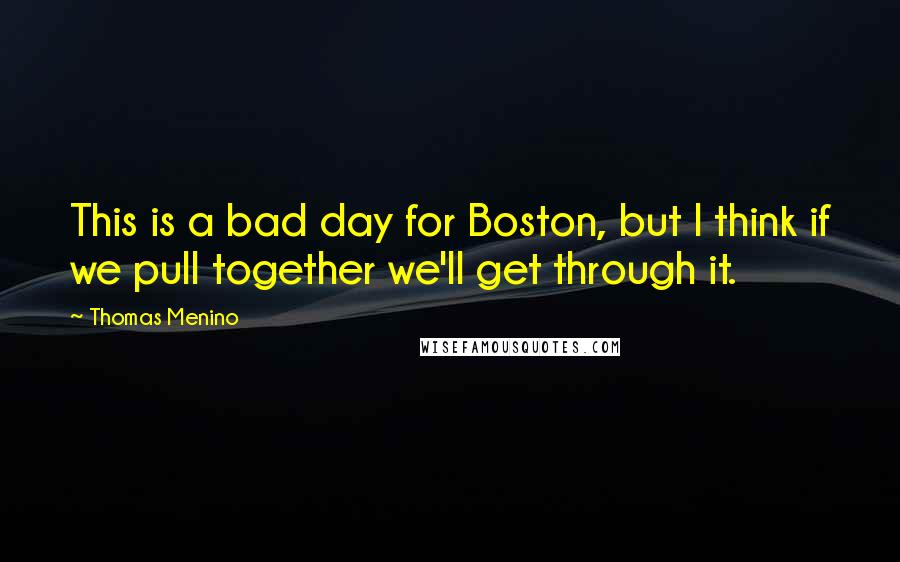 Thomas Menino Quotes: This is a bad day for Boston, but I think if we pull together we'll get through it.