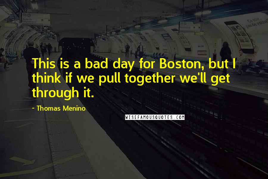 Thomas Menino Quotes: This is a bad day for Boston, but I think if we pull together we'll get through it.