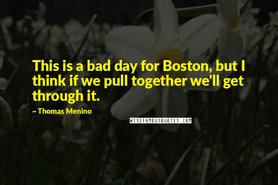 Thomas Menino Quotes: This is a bad day for Boston, but I think if we pull together we'll get through it.