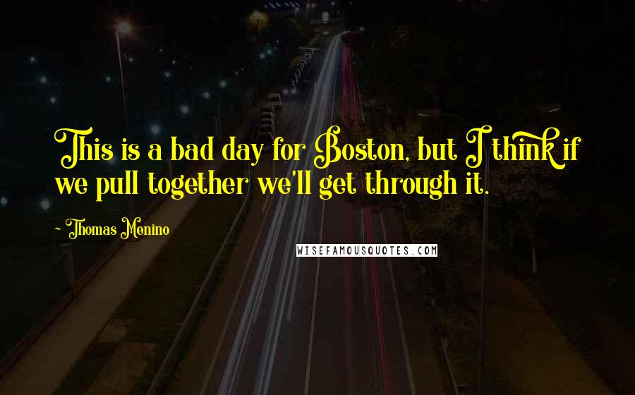 Thomas Menino Quotes: This is a bad day for Boston, but I think if we pull together we'll get through it.