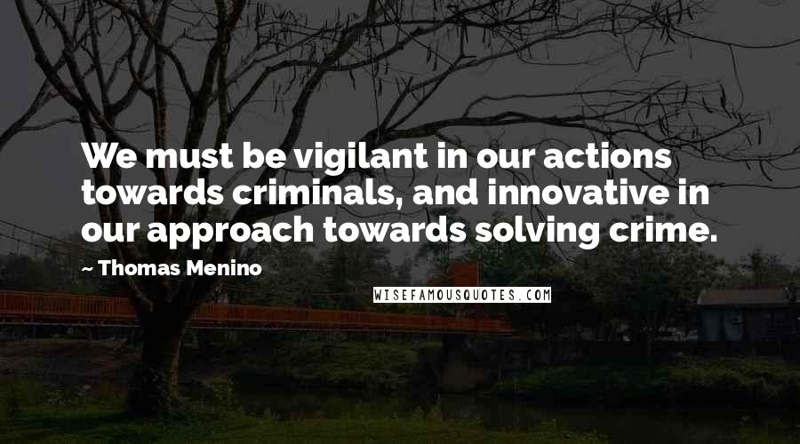 Thomas Menino Quotes: We must be vigilant in our actions towards criminals, and innovative in our approach towards solving crime.