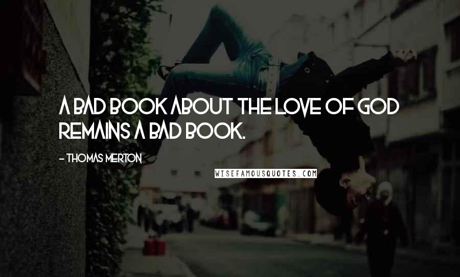 Thomas Merton Quotes: A bad book about the love of God remains a bad book.