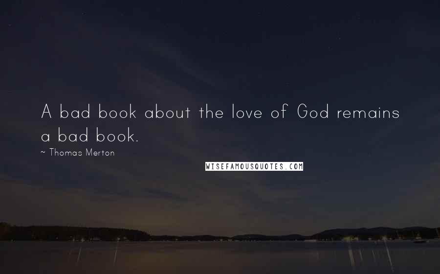 Thomas Merton Quotes: A bad book about the love of God remains a bad book.