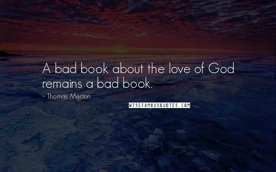 Thomas Merton Quotes: A bad book about the love of God remains a bad book.