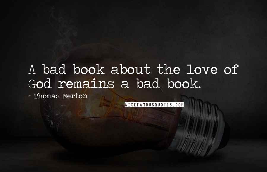 Thomas Merton Quotes: A bad book about the love of God remains a bad book.