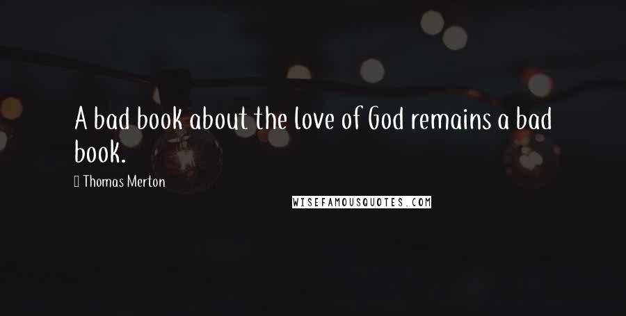 Thomas Merton Quotes: A bad book about the love of God remains a bad book.