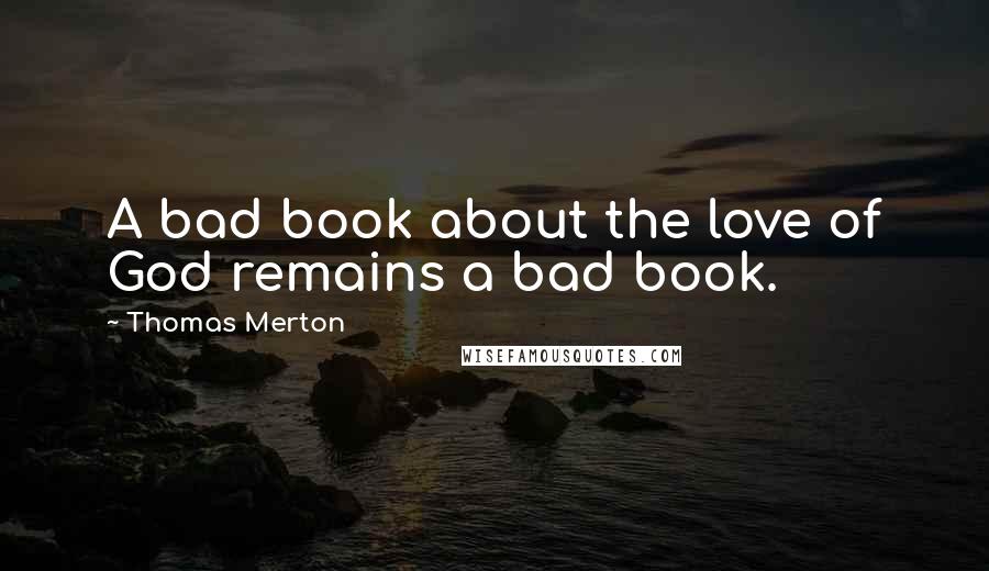 Thomas Merton Quotes: A bad book about the love of God remains a bad book.