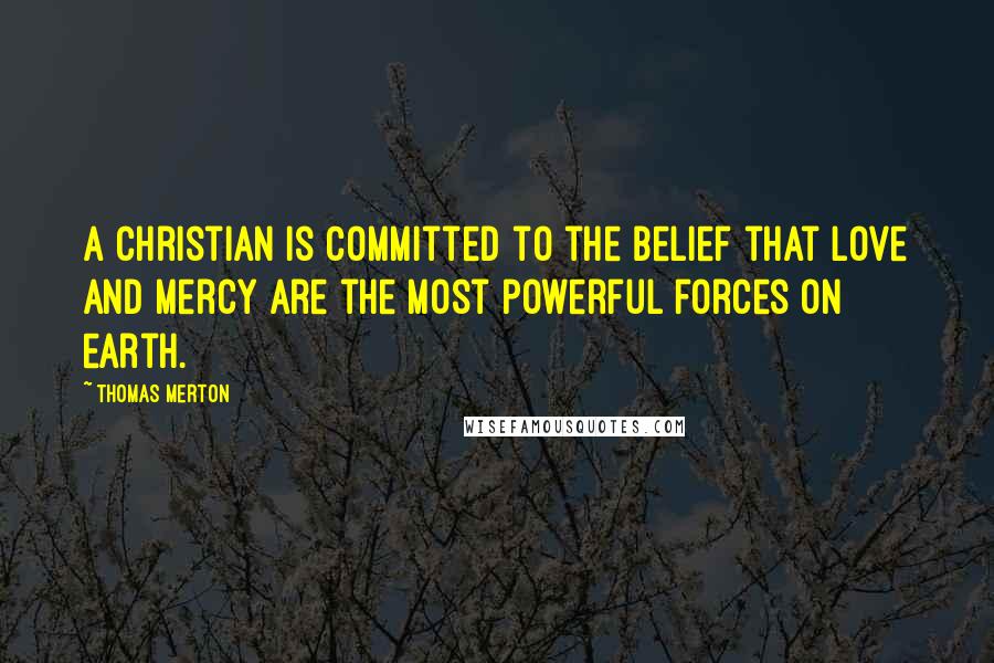 Thomas Merton Quotes: A Christian is committed to the belief that Love and Mercy are the most powerful forces on earth.