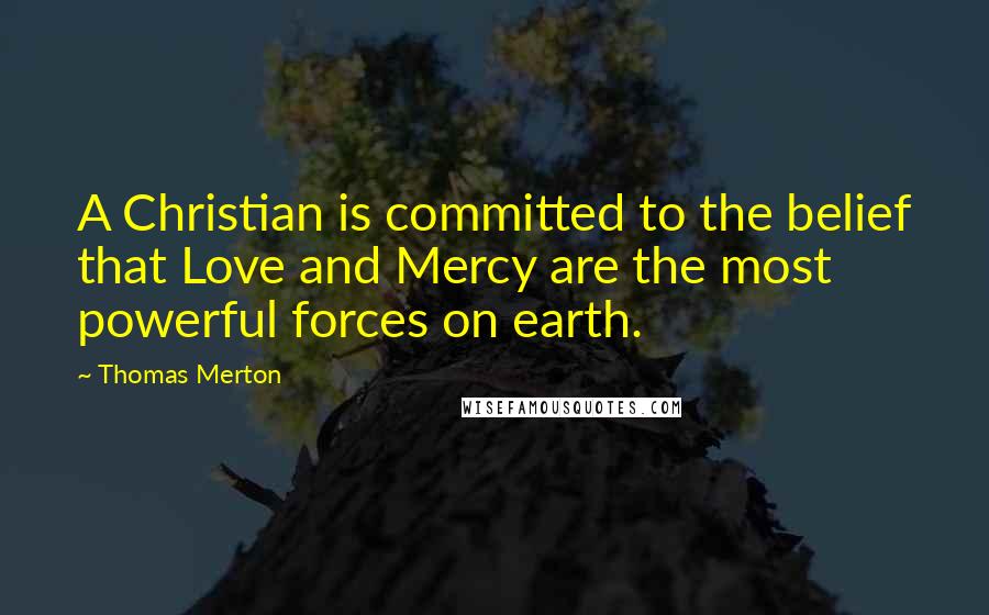 Thomas Merton Quotes: A Christian is committed to the belief that Love and Mercy are the most powerful forces on earth.