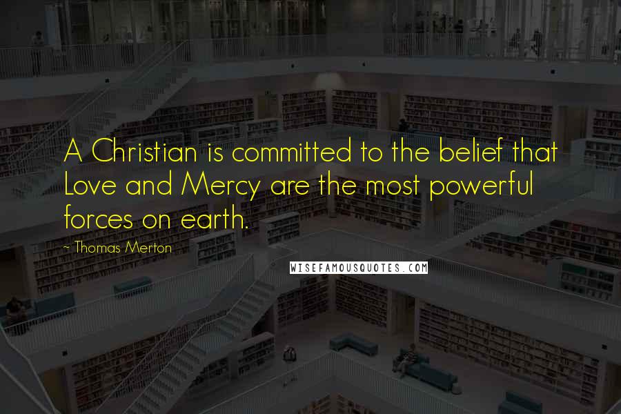 Thomas Merton Quotes: A Christian is committed to the belief that Love and Mercy are the most powerful forces on earth.