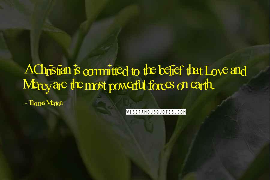Thomas Merton Quotes: A Christian is committed to the belief that Love and Mercy are the most powerful forces on earth.
