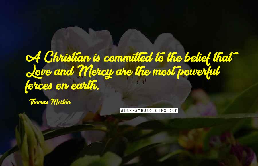 Thomas Merton Quotes: A Christian is committed to the belief that Love and Mercy are the most powerful forces on earth.