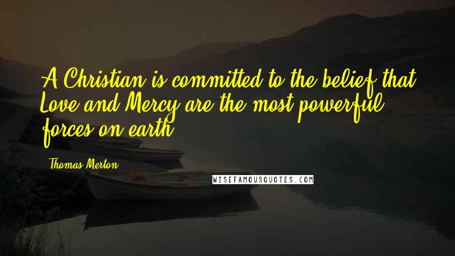 Thomas Merton Quotes: A Christian is committed to the belief that Love and Mercy are the most powerful forces on earth.