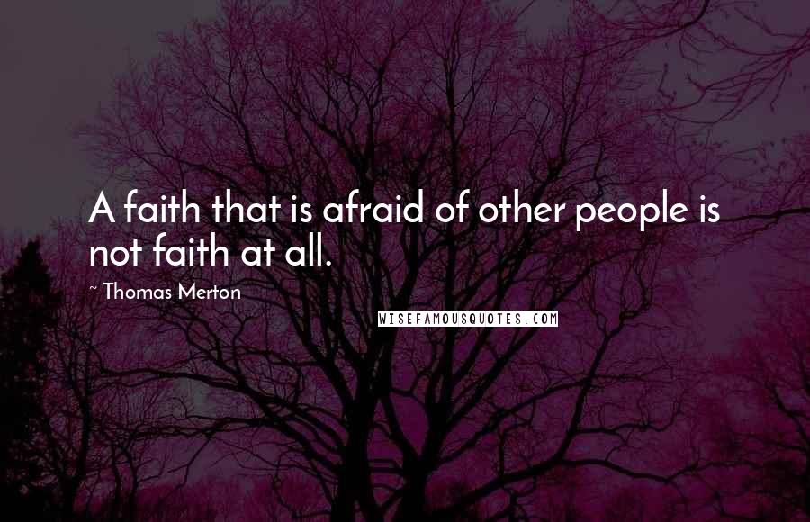 Thomas Merton Quotes: A faith that is afraid of other people is not faith at all.