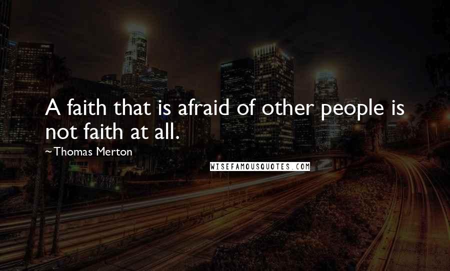 Thomas Merton Quotes: A faith that is afraid of other people is not faith at all.