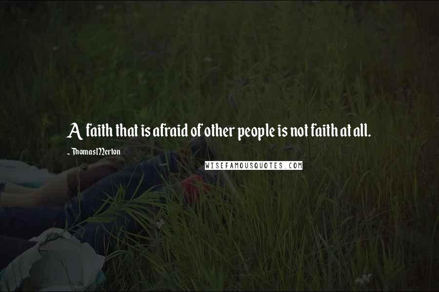 Thomas Merton Quotes: A faith that is afraid of other people is not faith at all.