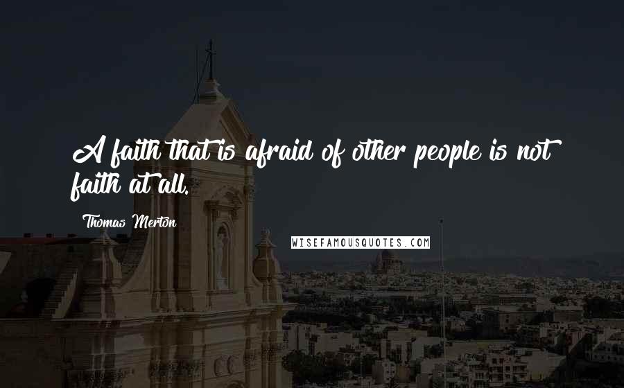Thomas Merton Quotes: A faith that is afraid of other people is not faith at all.