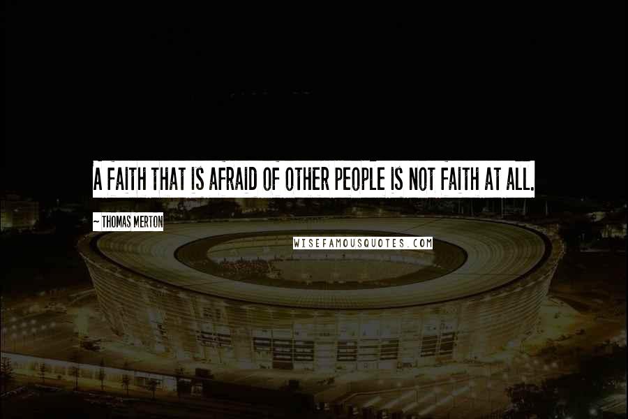 Thomas Merton Quotes: A faith that is afraid of other people is not faith at all.