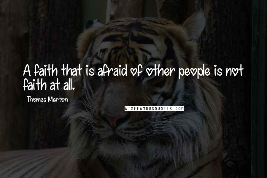 Thomas Merton Quotes: A faith that is afraid of other people is not faith at all.