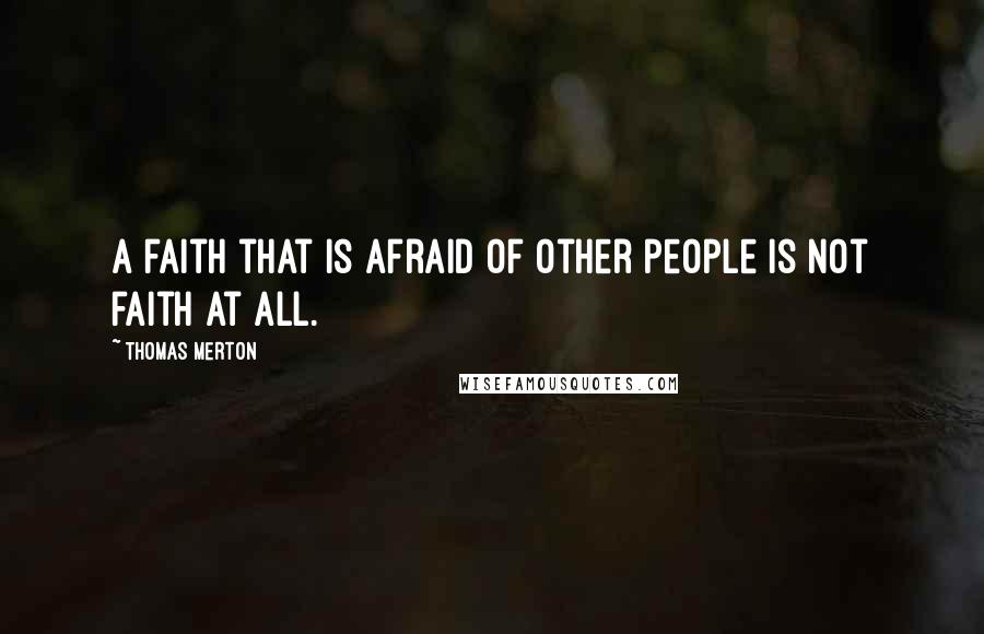Thomas Merton Quotes: A faith that is afraid of other people is not faith at all.