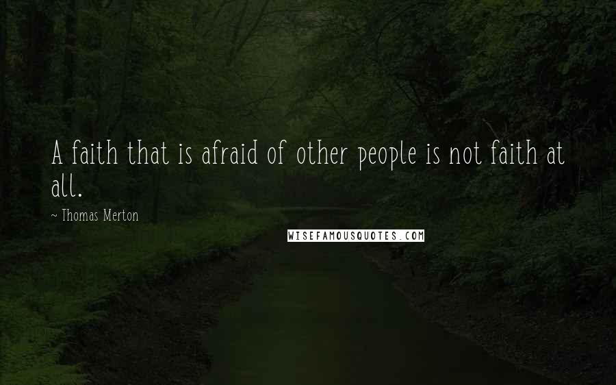 Thomas Merton Quotes: A faith that is afraid of other people is not faith at all.