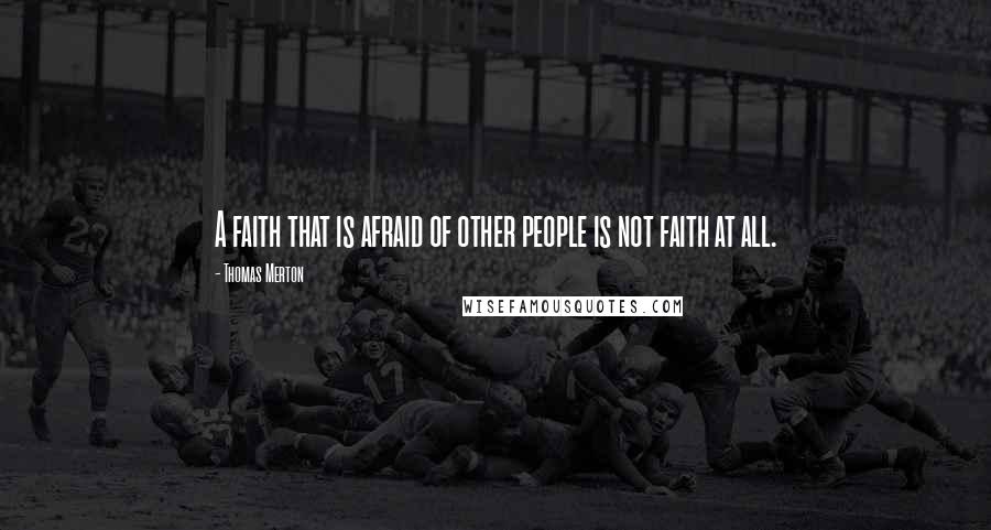 Thomas Merton Quotes: A faith that is afraid of other people is not faith at all.