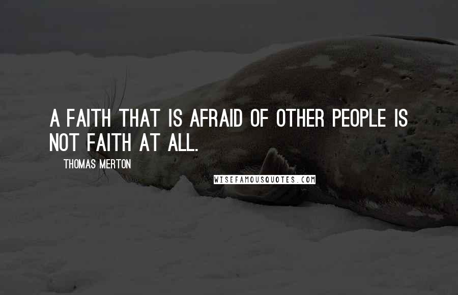 Thomas Merton Quotes: A faith that is afraid of other people is not faith at all.
