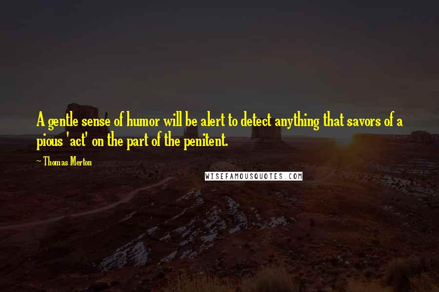 Thomas Merton Quotes: A gentle sense of humor will be alert to detect anything that savors of a pious 'act' on the part of the penitent.