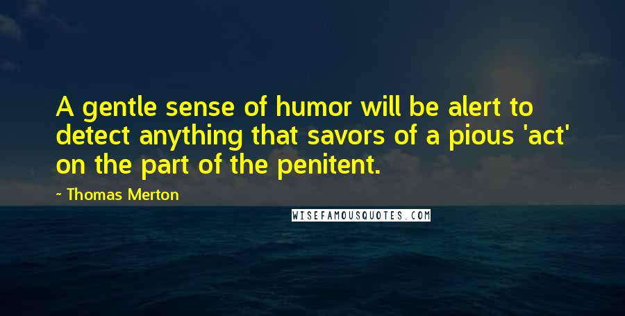 Thomas Merton Quotes: A gentle sense of humor will be alert to detect anything that savors of a pious 'act' on the part of the penitent.