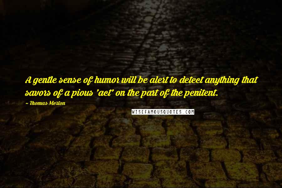 Thomas Merton Quotes: A gentle sense of humor will be alert to detect anything that savors of a pious 'act' on the part of the penitent.
