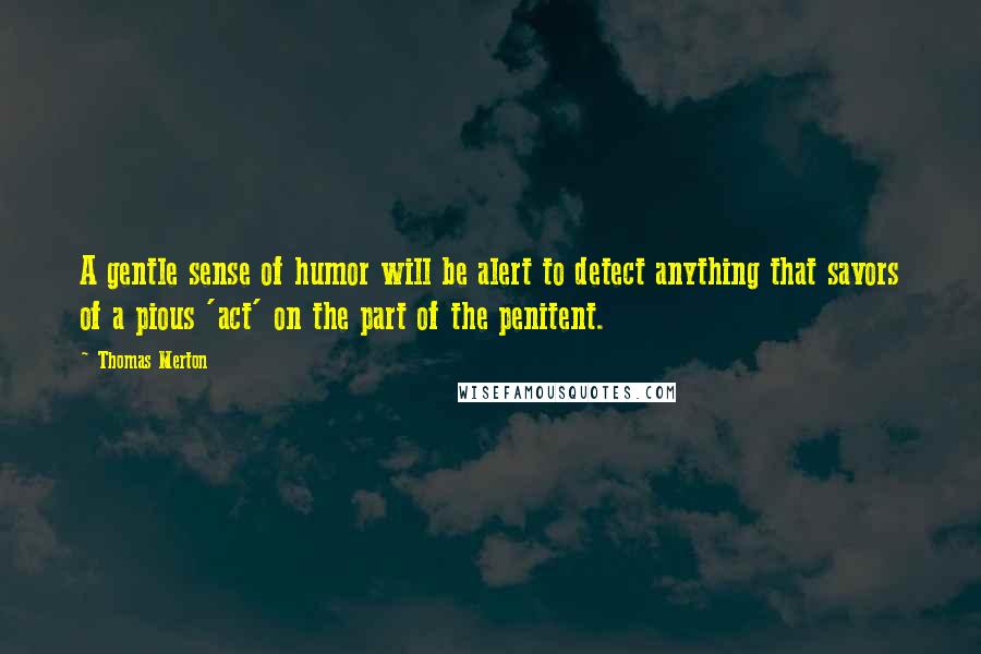 Thomas Merton Quotes: A gentle sense of humor will be alert to detect anything that savors of a pious 'act' on the part of the penitent.