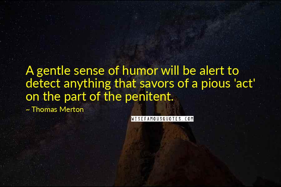 Thomas Merton Quotes: A gentle sense of humor will be alert to detect anything that savors of a pious 'act' on the part of the penitent.